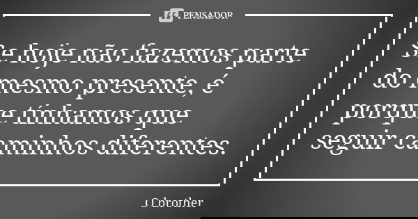Se hoje não fazemos parte do mesmo presente, é porque tínhamos que seguir caminhos diferentes.... Frase de O brother.