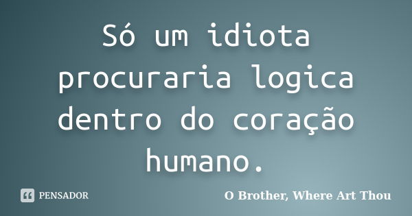 Só um idiota procuraria logica dentro do coração humano.... Frase de O Brother, Where Art Thou.