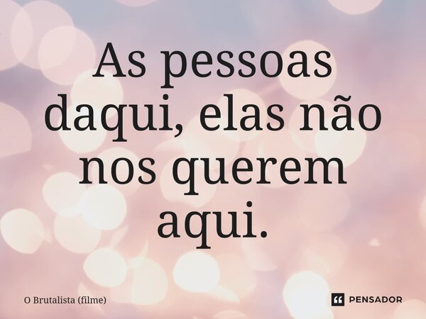 ⁠As pessoas daqui, elas não nos querem aqui.... Frase de O Brutalista (filme).