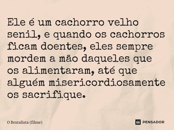 ⁠Ele é um cachorro velho senil, e quando os cachorros ficam doentes, eles sempre mordem a mão daqueles que os alimentaram, até que alguém misericordiosamente os... Frase de O Brutalista (filme).
