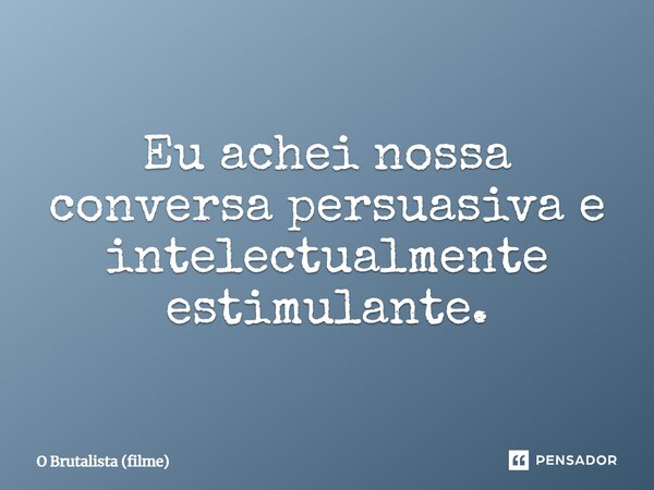 ⁠Eu achei nossa conversa persuasiva e intelectualmente estimulante.... Frase de O Brutalista (filme).