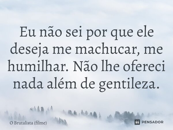 ⁠Eu não sei por que ele deseja me machucar, me humilhar. Não lhe ofereci nada além de gentileza.... Frase de O Brutalista (filme).
