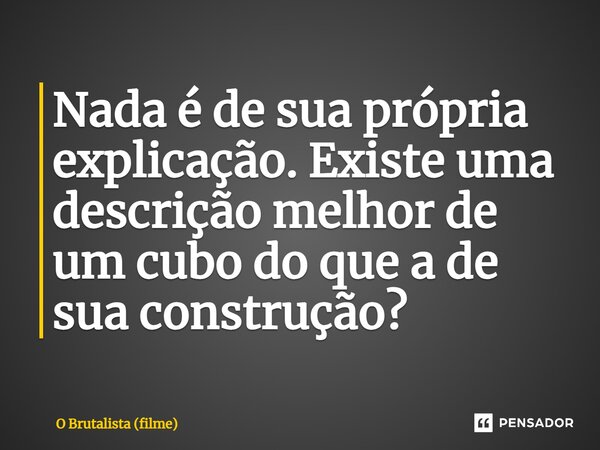 ⁠Nada é de sua própria explicação. Existe uma descrição melhor de um cubo do que a de sua construção?... Frase de O Brutalista (filme).