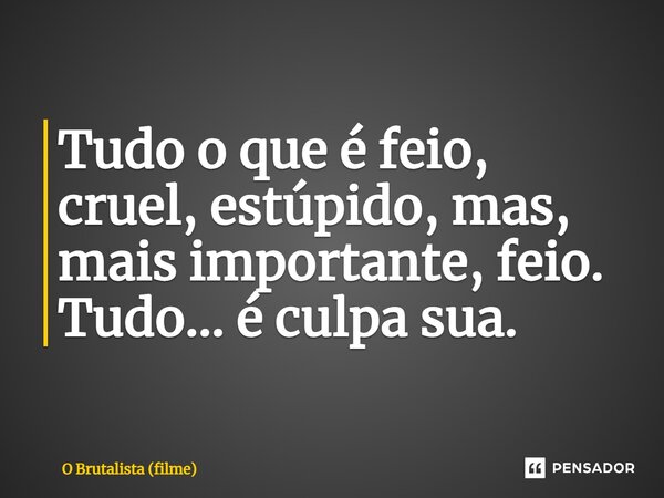 ⁠Tudo o que é feio, cruel, estúpido, mas, mais importante, feio. Tudo… é culpa sua.... Frase de O Brutalista (filme).