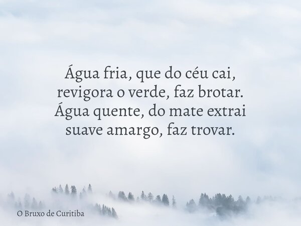 Água fria, que do céu cai, revigora o verde, faz brotar. Água quente, do mate extrai suave amargo, faz trovar.... Frase de O Bruxo de Curitiba.