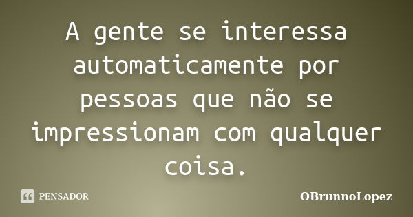 A gente se interessa automaticamente por pessoas que não se impressionam com qualquer coisa.... Frase de OBrunnoLopez.