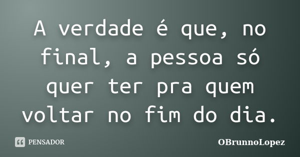 A verdade é que, no final, a pessoa só quer ter pra quem voltar no fim do dia.... Frase de OBrunnoLopez.