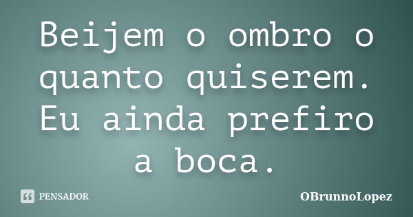 Beijem o ombro o quanto quiserem. Eu ainda prefiro a boca.... Frase de OBrunnoLopez.