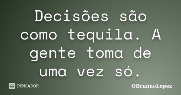 Decisões são como tequila. A gente toma de uma vez só.... Frase de OBrunnoLopez.