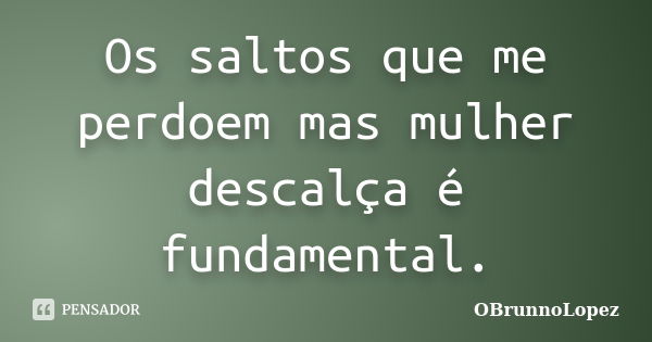 Os saltos que me perdoem mas mulher descalça é fundamental.... Frase de OBrunnoLopez.