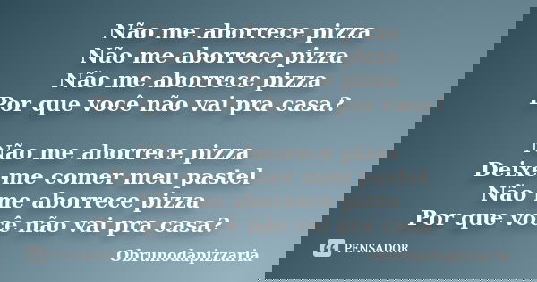 Não me aborrece pizza Não me aborrece pizza Não me aborrece pizza Por que você não vai pra casa? Não me aborrece pizza Deixe-me comer meu pastel Não me aborrece... Frase de Obrunodapizzaria.