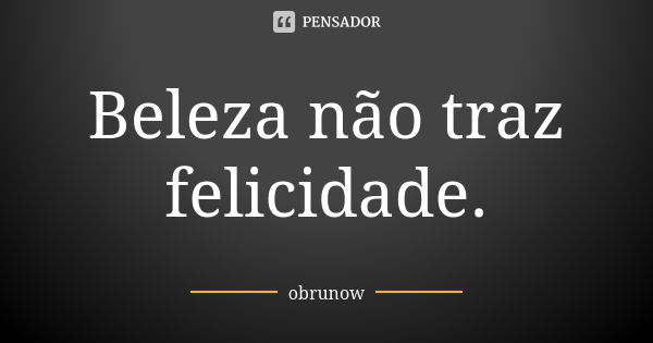 Beleza não traz felicidade.... Frase de obrunow.