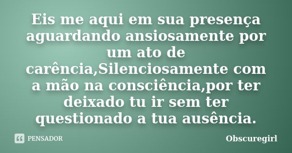 Eis me aqui em sua presença aguardando ansiosamente por um ato de carência,Silenciosamente com a mão na consciência,por ter deixado tu ir sem ter questionado a ... Frase de Obscuregirl.