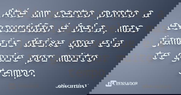 Até um certo ponto a escuridão é bela, mas jamais deixe que ela te guie por muito tempo.... Frase de obscurius1.