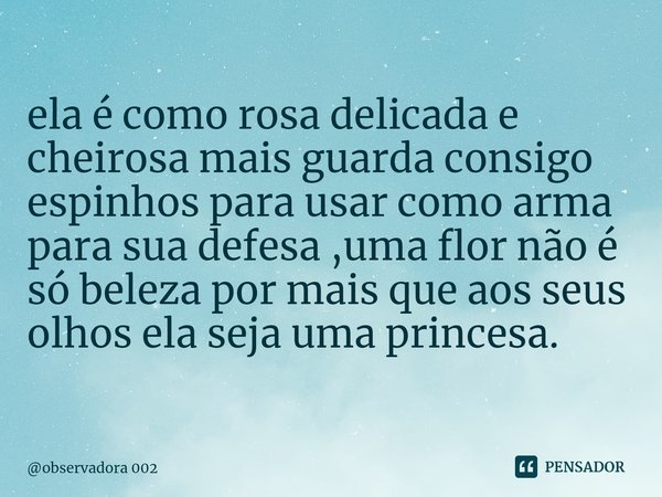 ⁠ela é como rosa delicada e cheirosa mais guarda consigo espinhos para usar como arma para sua defesa ,uma flor não é só beleza por mais que aos seus olhos ela ... Frase de observadora 002.
