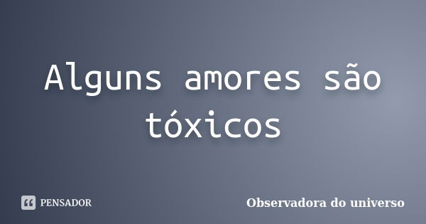 Alguns amores são tóxicos... Frase de Observadora do universo.