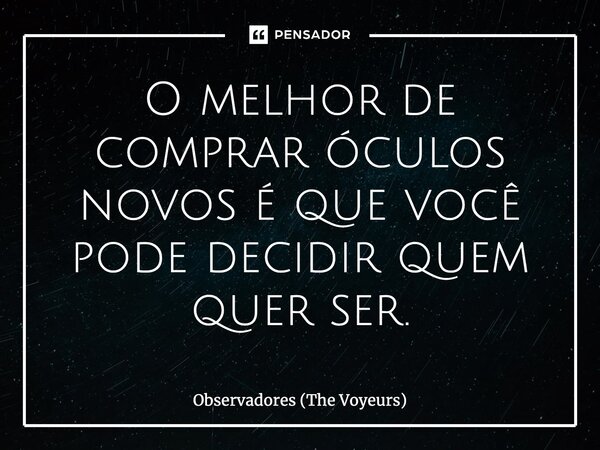 O melhor de comprar óculos novos é que você pode decidir quem quer ser.... Frase de Observadores (The Voyeurs).