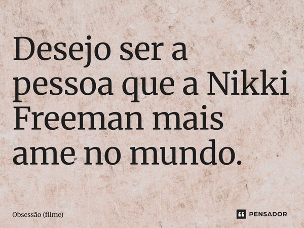 ⁠Desejo ser a pessoa que a Nikki Freeman mais ame no mundo.... Frase de Obsessão (filme).