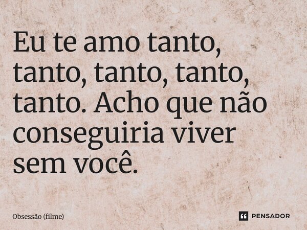 ⁠Eu te amo tanto, tanto, tanto, tanto, tanto. Acho que não conseguiria viver sem você.... Frase de Obsessão (filme).