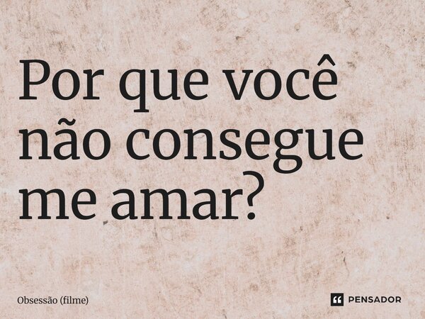 ⁠Por que você não consegue me amar?... Frase de Obsessão (filme).