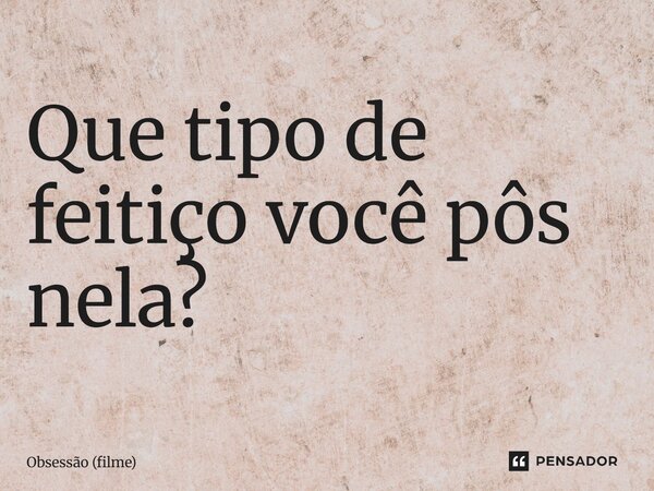 ⁠Que tipo de feitiço você pôs nela?... Frase de Obsessão (filme).