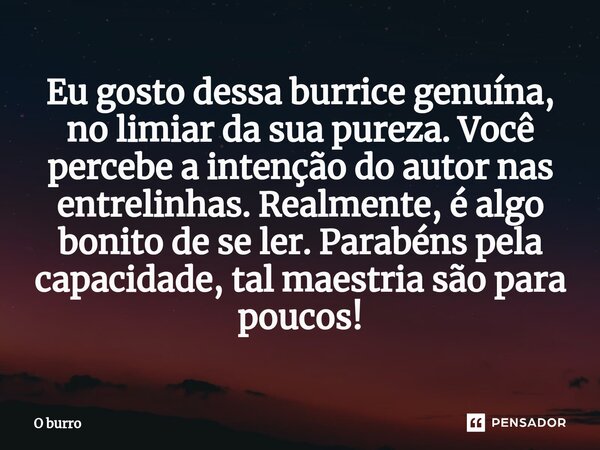 ⁠Eu gosto dessa burrice genuína, no limiar da sua pureza. Você percebe a intenção do autor nas entrelinhas. Realmente, é algo bonito de se ler. Parabéns pela ca... Frase de O burro.