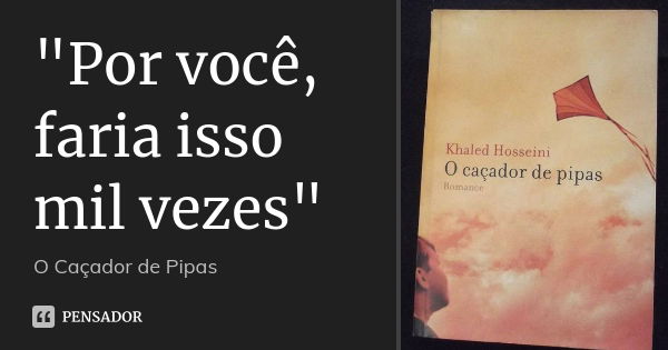 "Por você, faria isso mil vezes"... Frase de O caçador de Pipas.