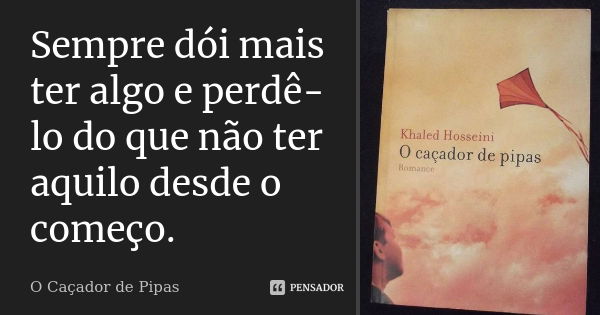 Sempre dói mais ter algo e perdê-lo do que não ter aquilo desde o começo.... Frase de O Caçador de Pipas.