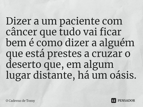 ⁠Dizer a um paciente com câncer que tudo vai ficar bem é como dizer a alguém que está prestes a cruzar o deserto que, em algum lugar distante, há um oásis.... Frase de O Caderno de Tomy.