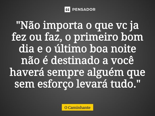 ⁠"Não importa o que vc ja fez ou faz, o primeiro bom dia e o último boa noite não é destinado a você haverá sempre alguém que sem esforço levará tudo."... Frase de O Caminhante.