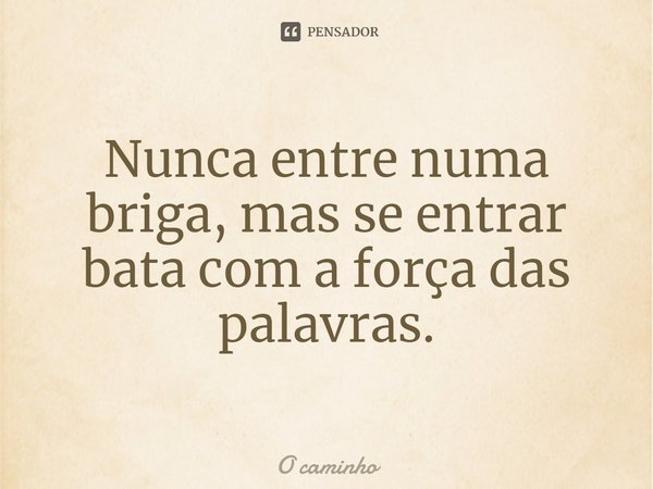 ⁠Nunca entre numa briga, mas se entrar bata com a força das palavras.... Frase de O caminho.