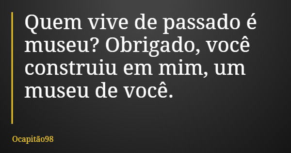 Quem vive de passado é museu? Obrigado, você construiu em mim, um museu de você.... Frase de Ocapitão98.