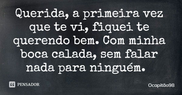 Querida, a primeira vez que te vi, fiquei te querendo bem. Com minha boca calada, sem falar nada para ninguém.... Frase de Ocapitão98.