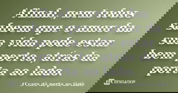 Afinal, nem todos sabem que o amor da sua vida pode estar bem perto, atrás da porta ao lado.... Frase de O cara da porta ao lado..
