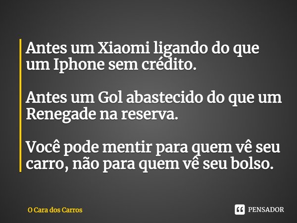 Antes um Xiaomi ligando do que um Iphone sem crédito. Antes um Gol abastecido do que um Renegade na reserva. Você pode mentir para quem vê seu carro, não para q... Frase de O Cara dos Carros.