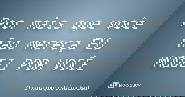 Por mais que você não mereça EU MUDEI POR VOCÊ... Frase de O cara que está na bad.