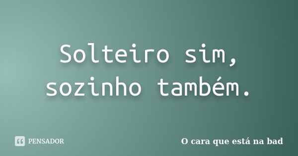 Solteiro sim, sozinho também.... Frase de O cara que está na bad.