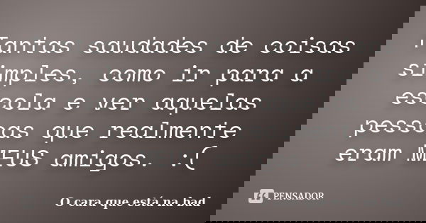 Tantas saudades de coisas simples, como ir para a escola e ver aquelas pessoas que realmente eram MEUS amigos. :(... Frase de O cara que está na bad.