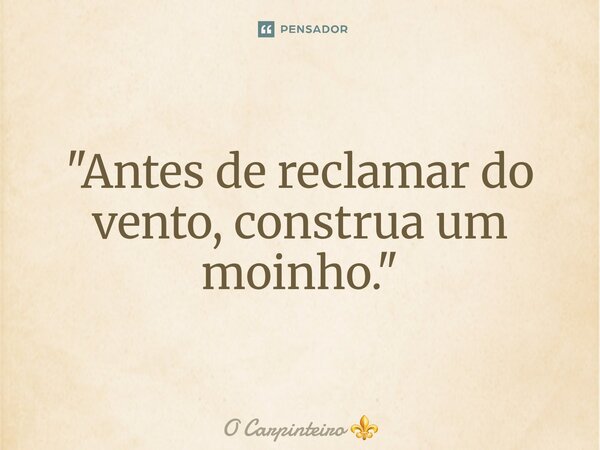 ⁠"Antes de reclamar do vento, construa um moinho."... Frase de O Carpinteiro.
