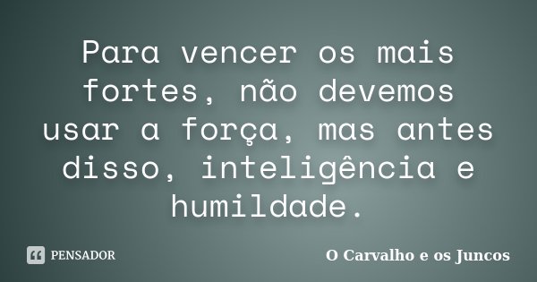 Para vencer os mais fortes, não devemos usar a força, mas antes disso, inteligência e humildade.... Frase de O Carvalho e os Juncos.