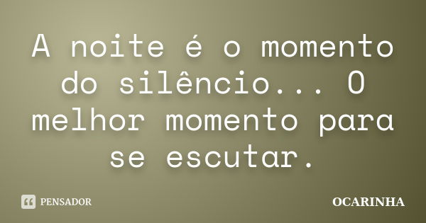 A noite é o momento do silêncio... O melhor momento para se escutar.... Frase de Ocarinha.