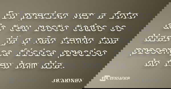 Eu preciso ver a foto do teu rosto todos os dias já q não tenho tua presença física preciso do teu bom dia.... Frase de Ocarinha.