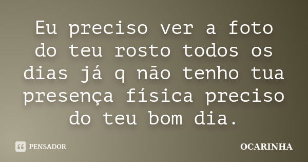 Eu preciso ver a foto do teu rosto todos os dias já q não tenho tua presença física preciso do teu bom dia.... Frase de Ocarinha.