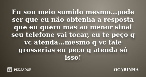 Eu sou meio sumido mesmo...pode ser que eu não obtenha a resposta que eu quero mas ao menor sinal seu telefone vai tocar, eu te peço q vc atenda...mesmo q vc fa... Frase de Ocarinha.