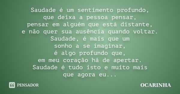 Saudade é um sentimento profundo, que deixa a pessoa pensar, pensar em alguém que está distante, e não quer sua ausência quando voltar. Saudade, é mais que um s... Frase de OCARINHA.