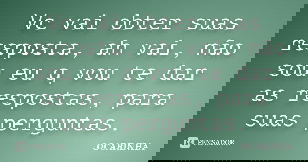 Vc vai obter suas resposta, ah vai, não sou eu q vou te dar as respostas, para suas perguntas.... Frase de Ocarinha.