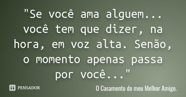 "Se você ama alguem... você tem que dizer, na hora, em voz alta. Senão, o momento apenas passa por você..."... Frase de O casamento do meu melhor amigo.