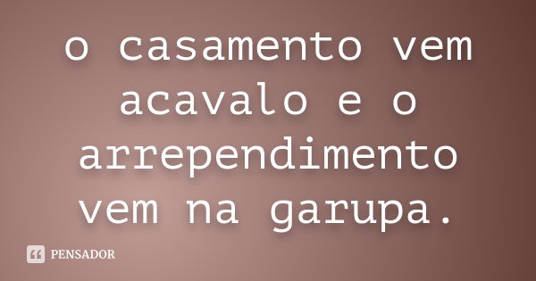 o casamento vem acavalo e o arrependimento vem na garupa.