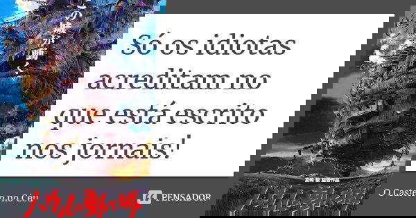 Só os idiotas acreditam no que está escrito nos jornais!... Frase de O Castelo no Céu.