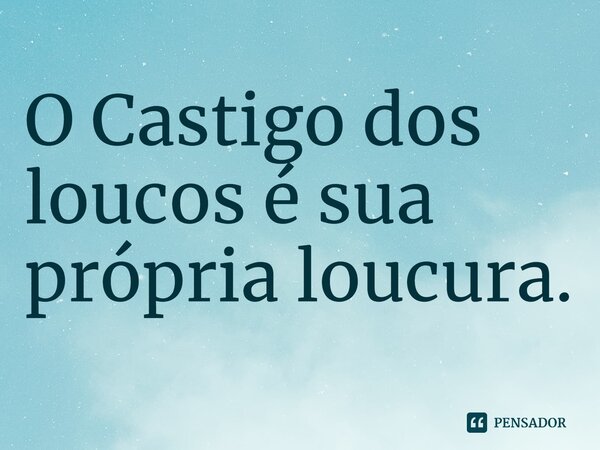 O Castigo dos loucos é sua própria loucura.